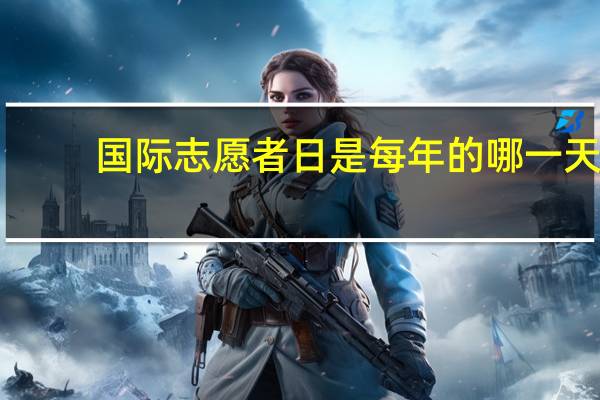 国际志愿者日是每年的哪一天（国际志愿者日是每年的）