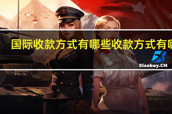 国际收款方式有哪些 收款方式有哪些