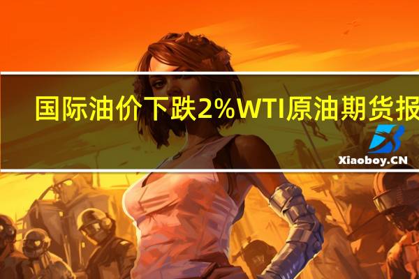 国际油价下跌2%WTI原油期货报75.12美元/桶布伦特原油期货报79.55美元/桶