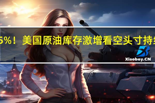 国际油价暴跌近5%！美国原油库存激增看空头寸持续增加 到底什么情况嘞