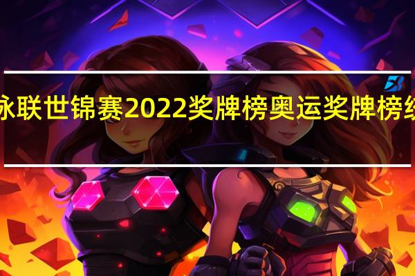 国际泳联世锦赛2022 奖牌榜 奥运奖牌榜统计图2022