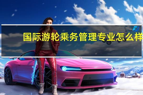 国际游轮乘务管理专业怎么样