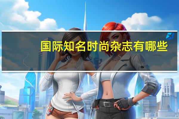 国际知名时尚杂志有哪些（国际著名的时尚杂志有哪些）