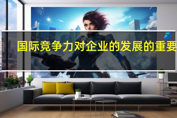 国际竞争力对企业的发展的重要性