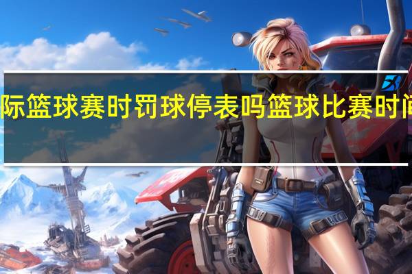国际篮球赛时罚球停表吗 篮球比赛时间安排表