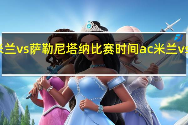 国际米兰vs萨勒尼塔纳比赛时间 ac米兰vs萨勒尼塔纳