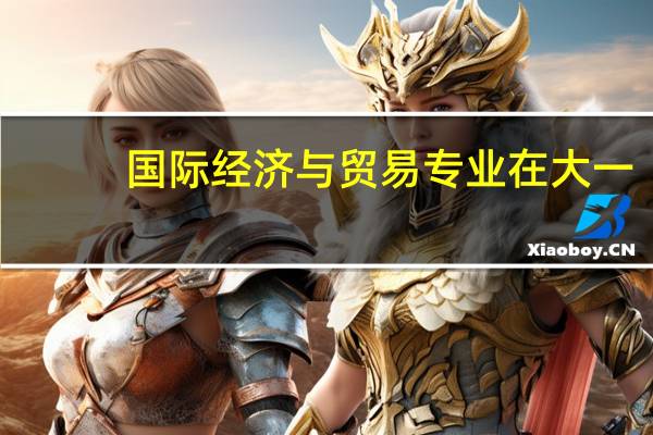 国际经济与贸易专业在大一,大二,大三,大四每年分别要学哪些课程