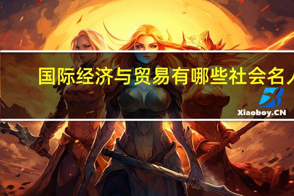 国际经济与贸易有哪些社会名人