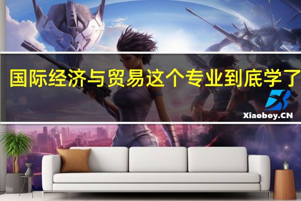 国际经济与贸易这个专业到底学了干嘛