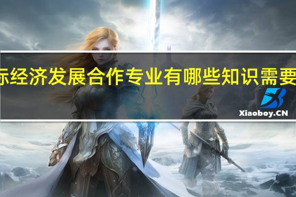 国际经济发展合作专业有哪些知识需要深入学习