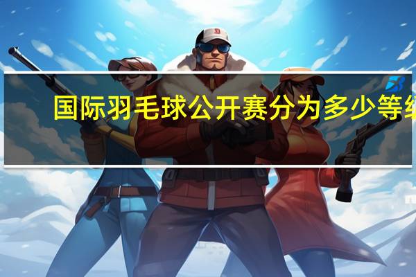 国际羽毛球公开赛分为多少等级,每个等级都有哪些赛事 中国羽毛球公开赛奖金