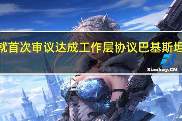 国际货币基金组织（IMF）与巴基斯坦就首次审议达成工作层协议巴基斯坦将在批准后获得大约7亿美元的资金