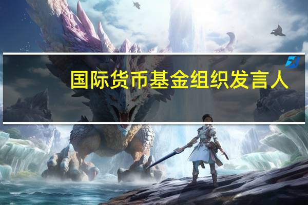 国际货币基金组织发言人:国际货币基金组织于周五与阿根廷自由党候选人Javier Milei和他的团队进行了线上会议就经济计划进行了交流