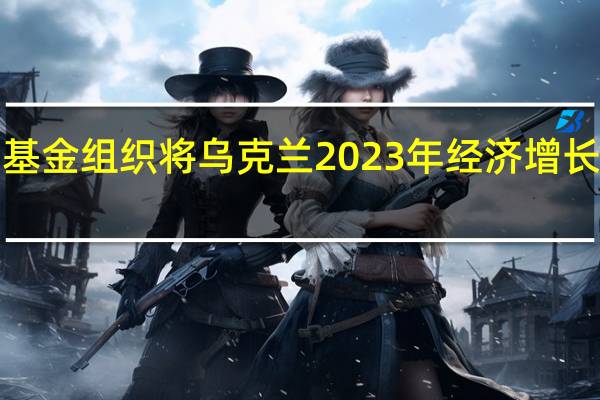 国际货币基金组织将乌克兰2023年经济增长预期上调至2%