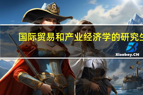 国际贸易和产业经济学的研究生，哪个就业好一些