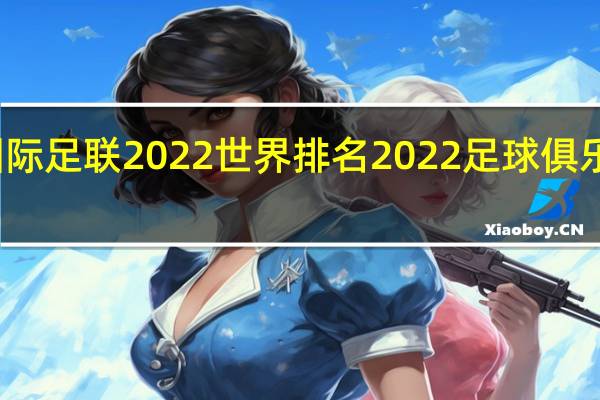 国际足联2022世界排名 2022足球俱乐部排名