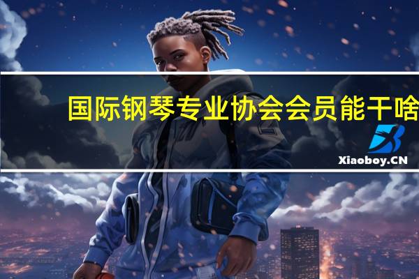 国际钢琴专业协会会员能干啥