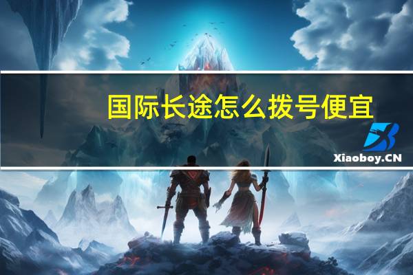 国际长途怎么拨号便宜（国际长途怎么拨号）