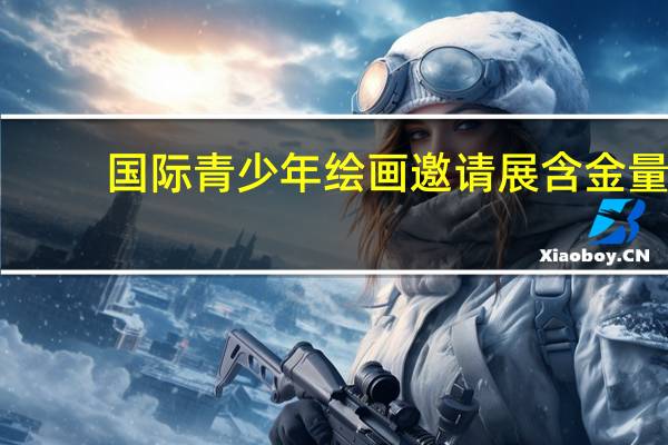 国际青少年绘画邀请展含金量