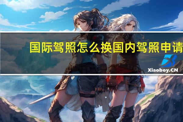国际驾照怎么换国内驾照申请（国际驾照怎么换国内驾照）