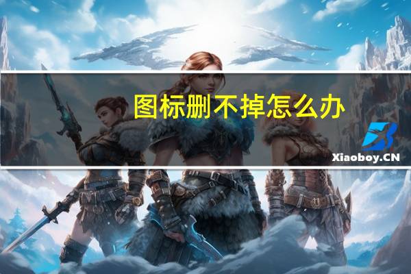 图标删不掉怎么办（图标删不掉）