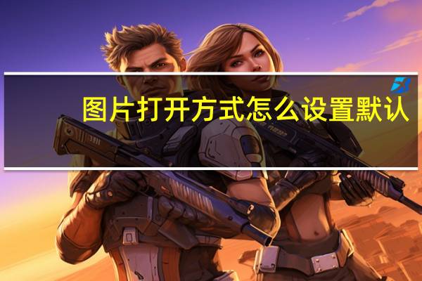 图片打开方式怎么设置默认（图片打开方式）