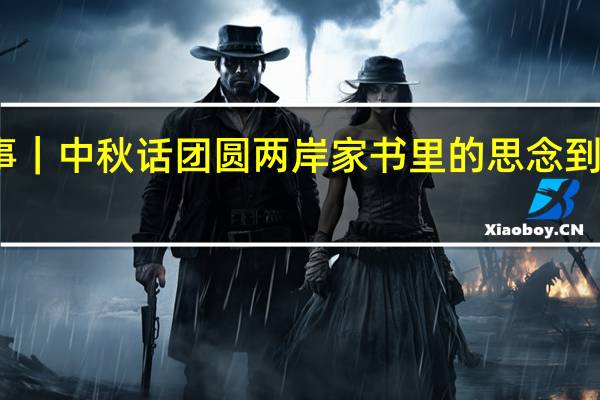 图片故事|中秋话团圆两岸家书里的思念 到底什么情况嘞