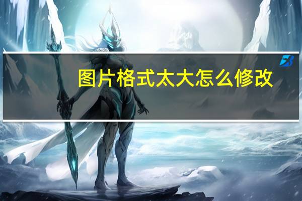 图片格式太大怎么修改（图片格式太大怎么变小）