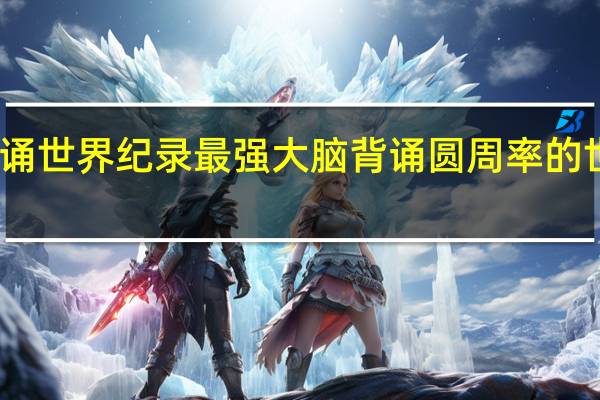 圆周率背诵世界纪录最强大脑 背诵圆周率的世界记录是多少