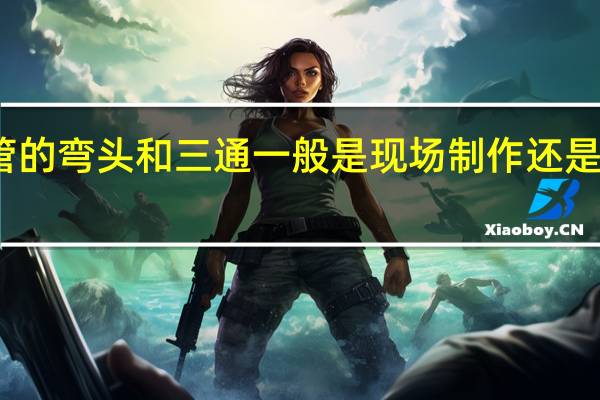 圆形风管的弯头和三通一般是现场制作还是厂家加工好的