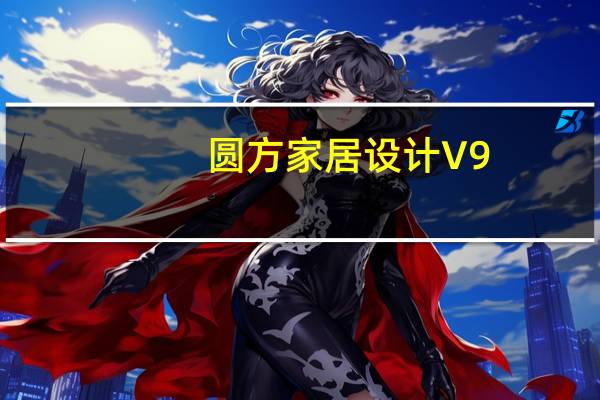 圆方家居设计 V9.0 最新版（圆方家居设计 V9.0 最新版功能简介）