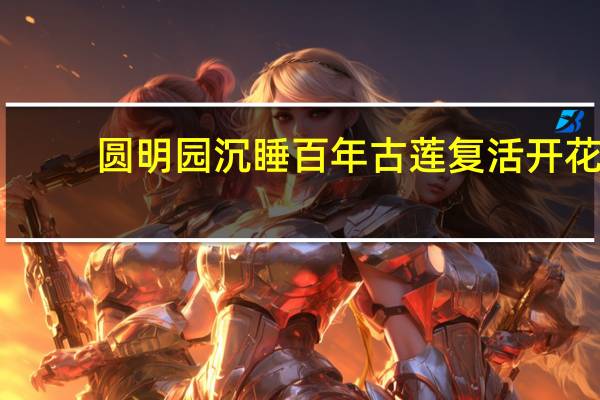 圆明园沉睡百年古莲复活开花