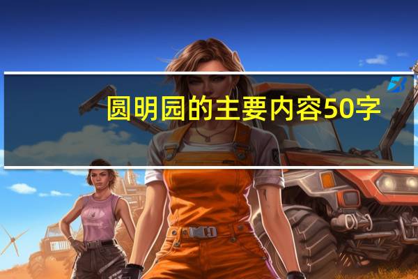 圆明园的主要内容50字（有关圆明园的资料50字）