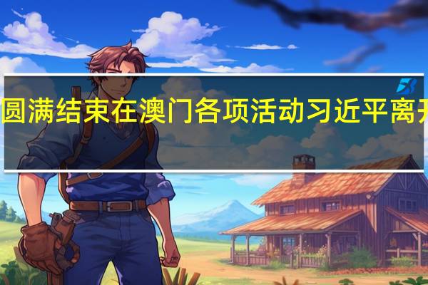 圆满结束在澳门各项活动 习近平离开澳门
