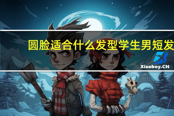 圆脸适合什么发型学生男短发（圆脸适合什么发型学生男）
