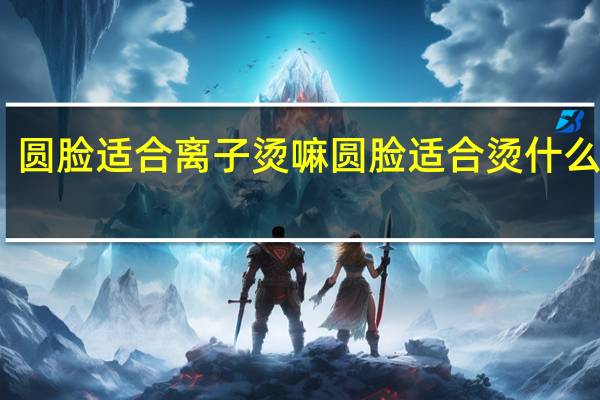 圆脸适合离子烫嘛 圆脸适合烫什么发型