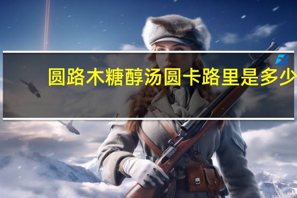 圆路 木糖醇汤圆卡路里是多少