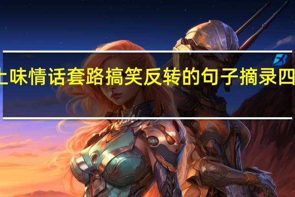 土味情话套路搞笑反转的句子摘录四十五条