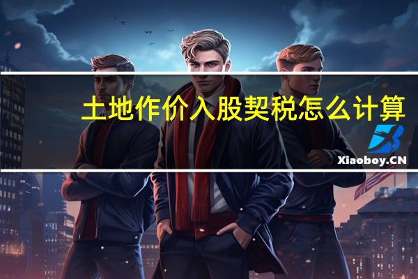 土地作价入股契税怎么计算(土地契税怎么计算方法)