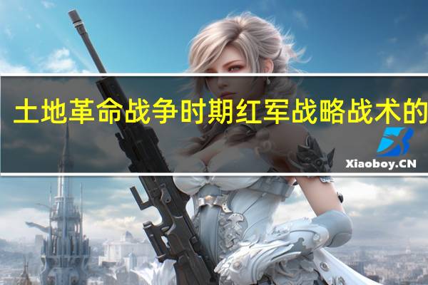 土地革命战争时期红军战略战术的核心（土地革命战争时期红军战略战术的核心）