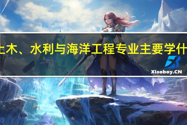 土木、水利与海洋工程专业主要学什么课程