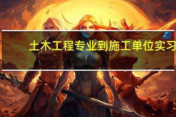 土木工程专业到施工单位实习，都是干什么的