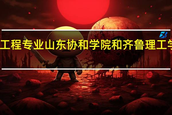 土木工程专业山东协和学院和齐鲁理工学院哪个好