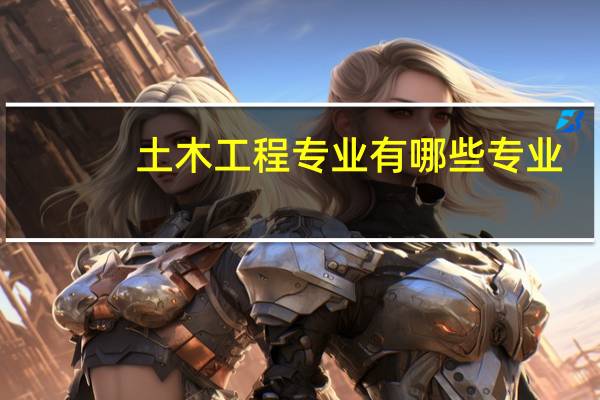 土木工程专业有哪些专业-生活资讯-生活常识网