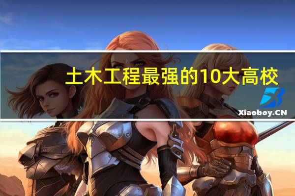 土木工程最强的10大高校，到底都是哪些呢