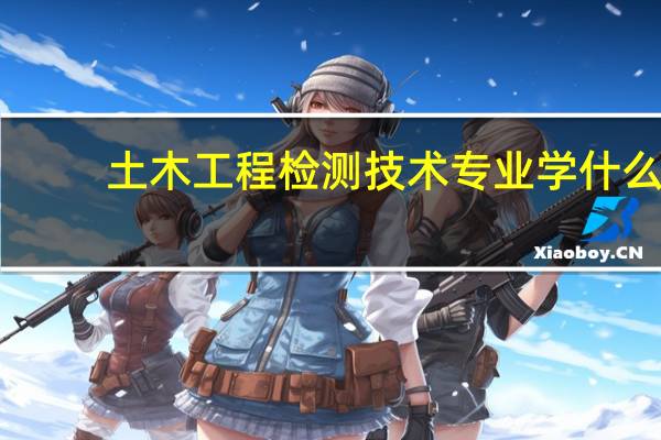 土木工程检测技术专业学什么