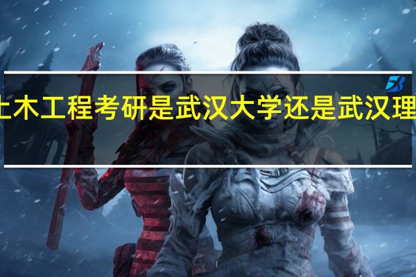 土木工程考研是武汉大学还是武汉理工好考