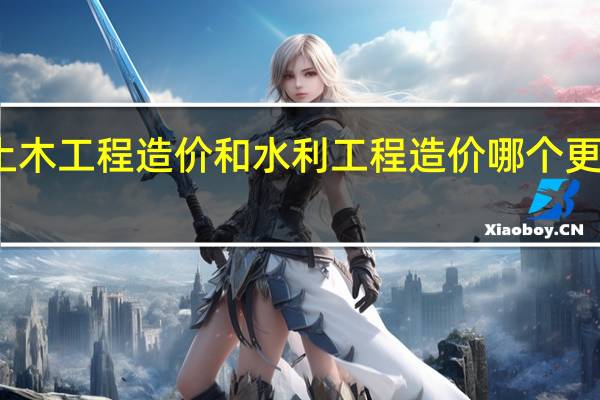 土木工程造价和水利工程造价哪个更好就业