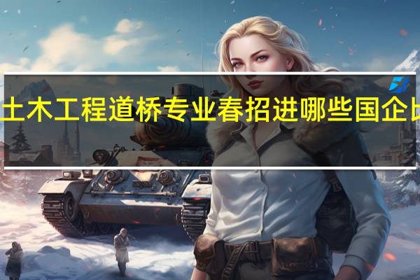 土木工程道桥专业春招进哪些国企比较好