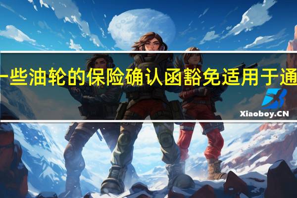 土耳其免除了一些油轮的保险确认函豁免适用于通过土耳其港口的油轮